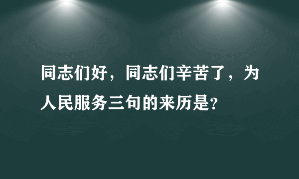 同志们好，同志们辛苦了，为人民服务三句的来历是？