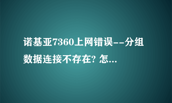 诺基亚7360上网错误--分组数据连接不存在? 怎么回事?