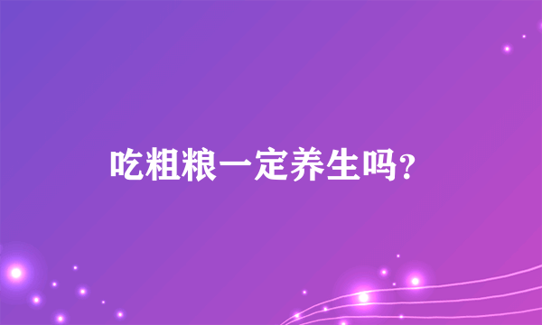 吃粗粮一定养生吗？