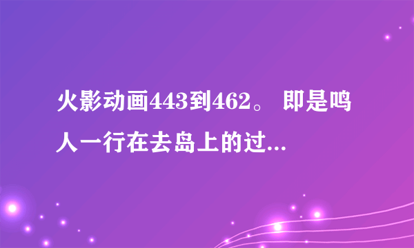 火影动画443到462。 即是鸣人一行在去岛上的过程。 为什么漫画没有情节。