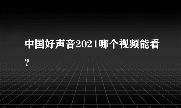 中国好声音2021哪个视频能看？