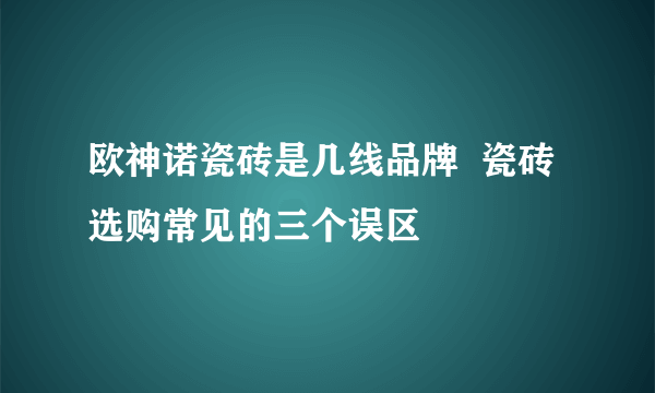 欧神诺瓷砖是几线品牌  瓷砖选购常见的三个误区