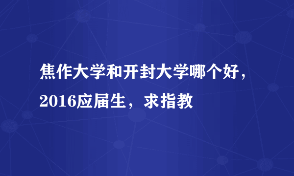 焦作大学和开封大学哪个好，2016应届生，求指教
