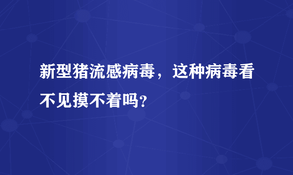新型猪流感病毒，这种病毒看不见摸不着吗？