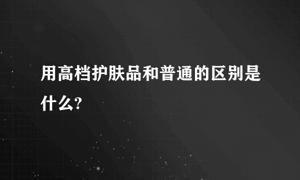 用高档护肤品和普通的区别是什么?