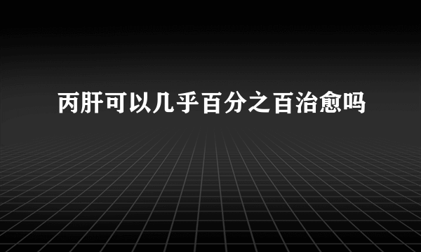 丙肝可以几乎百分之百治愈吗