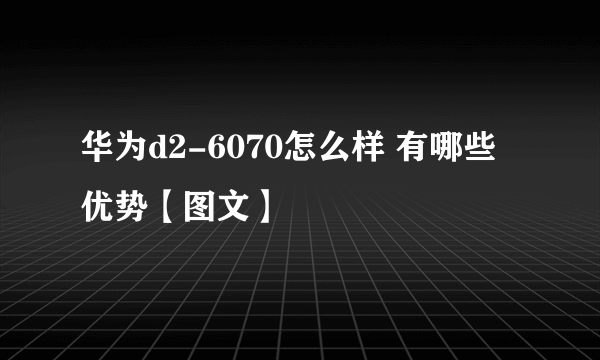 华为d2-6070怎么样 有哪些优势【图文】