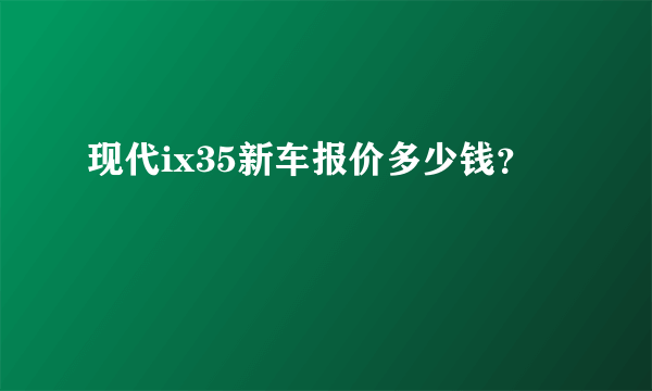 现代ix35新车报价多少钱？