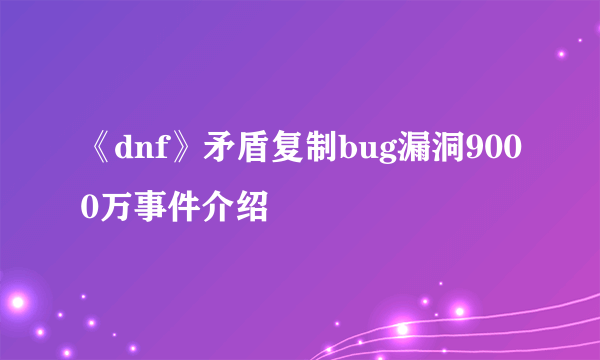 《dnf》矛盾复制bug漏洞9000万事件介绍