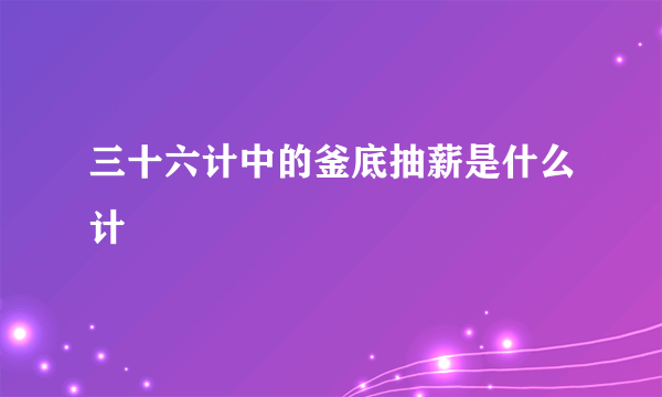 三十六计中的釜底抽薪是什么计