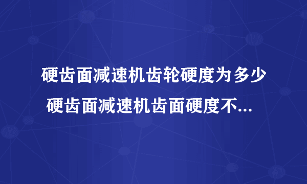 硬齿面减速机齿轮硬度为多少 硬齿面减速机齿面硬度不够有什么后果