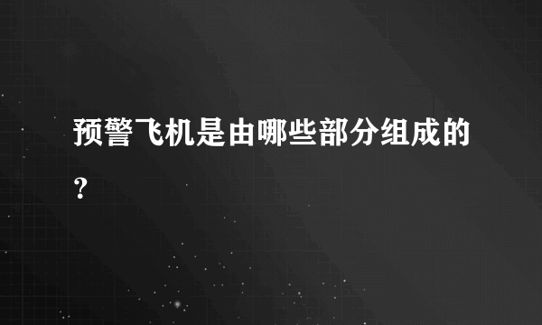 预警飞机是由哪些部分组成的？