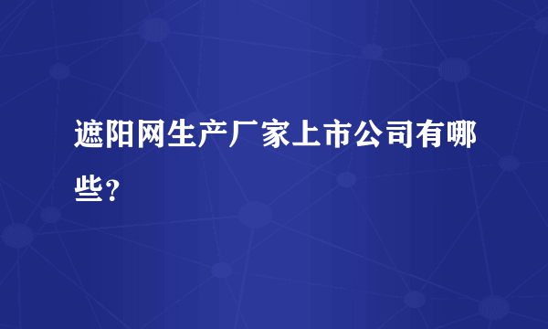 遮阳网生产厂家上市公司有哪些？