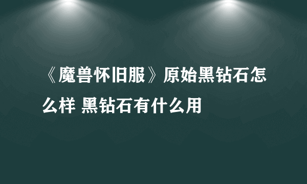 《魔兽怀旧服》原始黑钻石怎么样 黑钻石有什么用