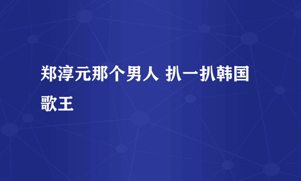 郑淳元那个男人 扒一扒韩国歌王