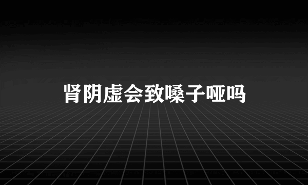 肾阴虚会致嗓子哑吗