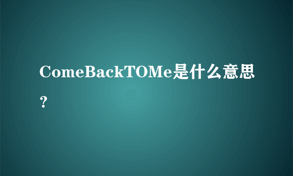 ComeBackTOMe是什么意思？