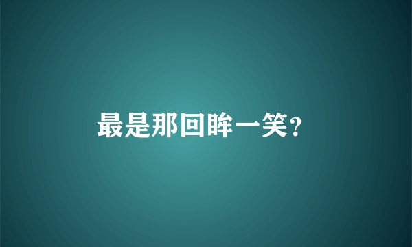 最是那回眸一笑？