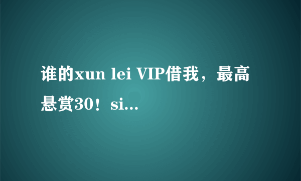 谁的xun lei VIP借我，最高悬赏30！si xin