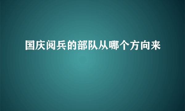 国庆阅兵的部队从哪个方向来