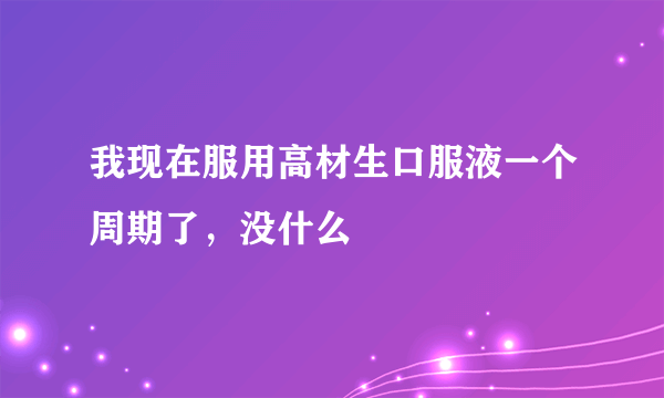 我现在服用高材生口服液一个周期了，没什么
