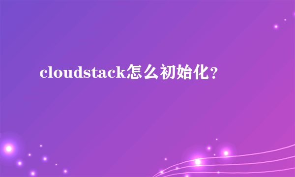 cloudstack怎么初始化？