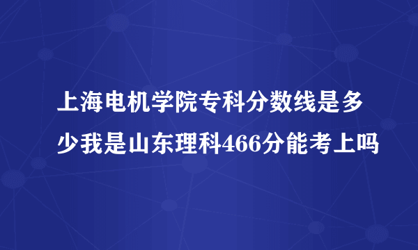 上海电机学院专科分数线是多少我是山东理科466分能考上吗