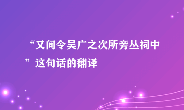 “又间令吴广之次所旁丛祠中”这句话的翻译