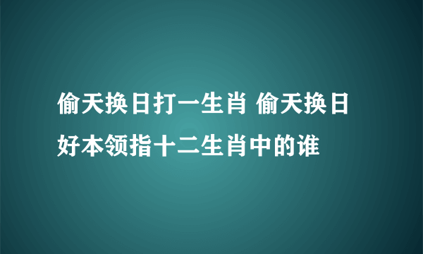 偷天换日打一生肖 偷天换日好本领指十二生肖中的谁