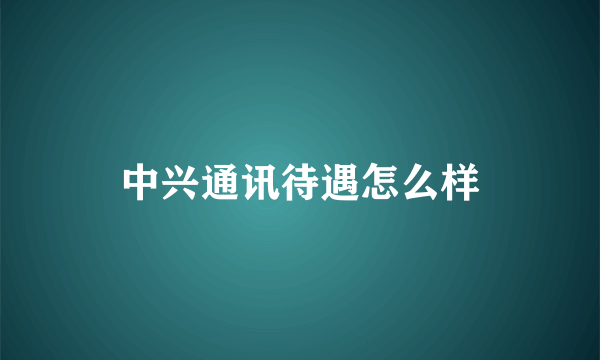 中兴通讯待遇怎么样