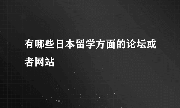 有哪些日本留学方面的论坛或者网站