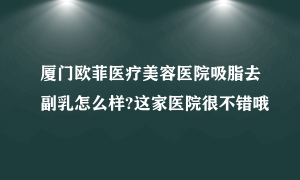 厦门欧菲医疗美容医院吸脂去副乳怎么样?这家医院很不错哦