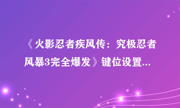 《火影忍者疾风传：究极忍者风暴3完全爆发》键位设置及出招解析