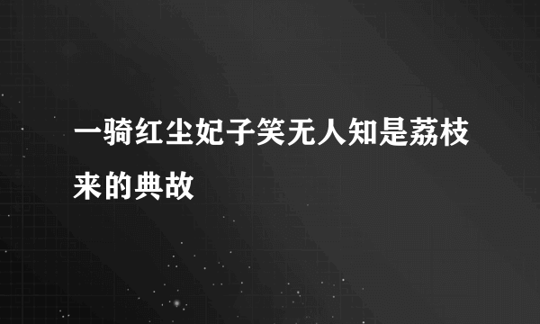 一骑红尘妃子笑无人知是荔枝来的典故