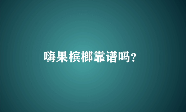 嗨果槟榔靠谱吗？