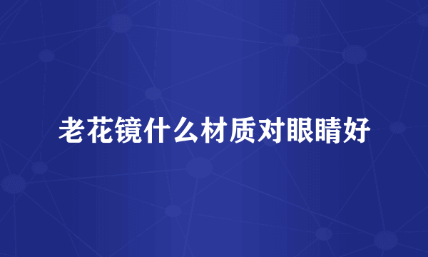 老花镜什么材质对眼睛好
