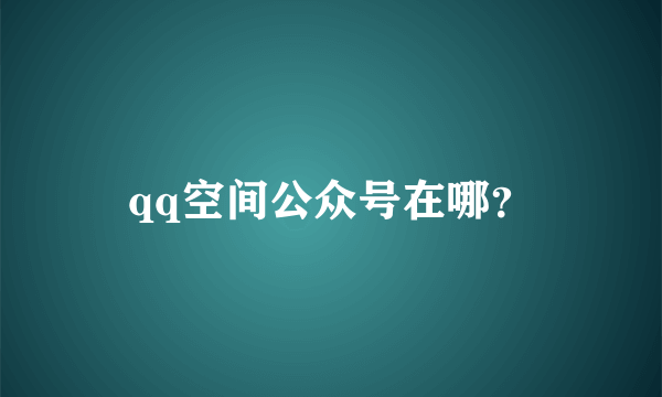 qq空间公众号在哪？