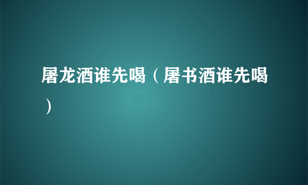 屠龙酒谁先喝（屠书酒谁先喝）