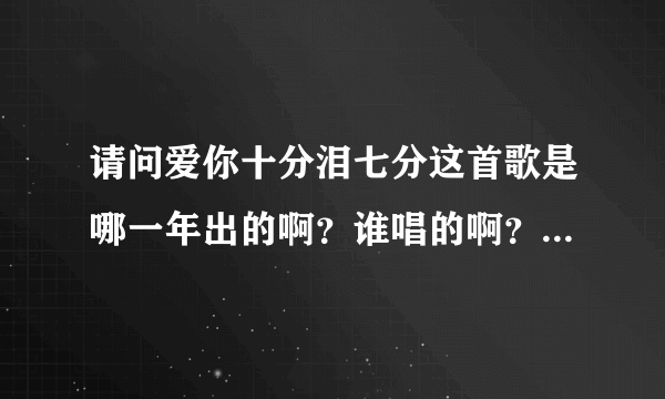 请问爱你十分泪七分这首歌是哪一年出的啊？谁唱的啊？她还唱过什么歌啊？谢谢了，大神帮忙啊