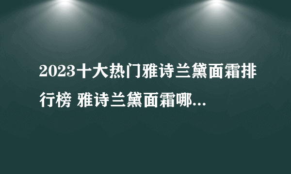 2023十大热门雅诗兰黛面霜排行榜 雅诗兰黛面霜哪款好【TOP榜】