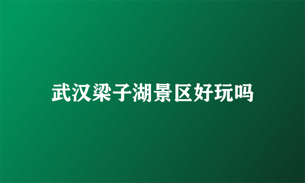 武汉梁子湖景区好玩吗