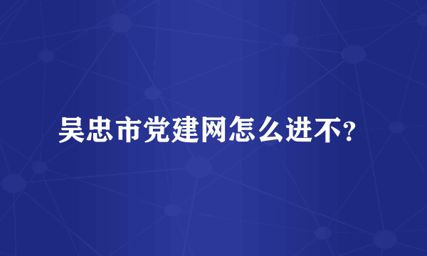 吴忠市党建网怎么进不？