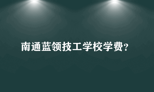 南通蓝领技工学校学费？