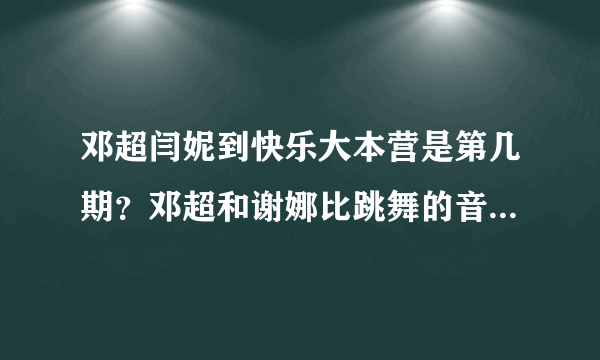 邓超闫妮到快乐大本营是第几期？邓超和谢娜比跳舞的音乐是什么歌？