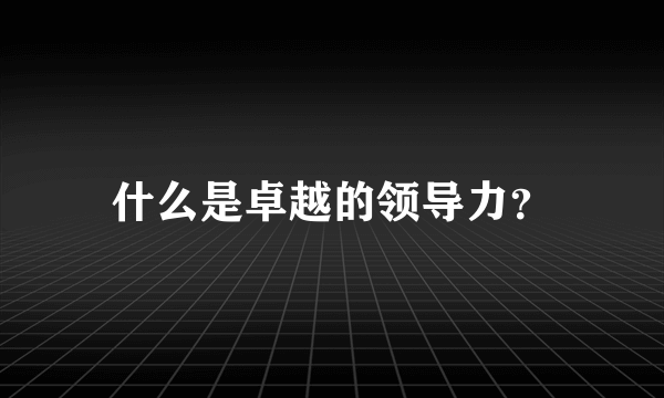 什么是卓越的领导力？
