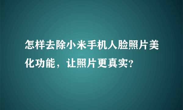 怎样去除小米手机人脸照片美化功能，让照片更真实？