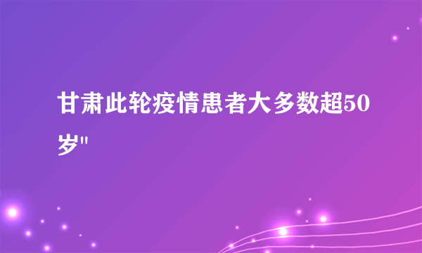 甘肃此轮疫情患者大多数超50岁