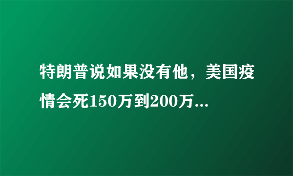 特朗普说如果没有他，美国疫情会死150万到200万。真的吗？