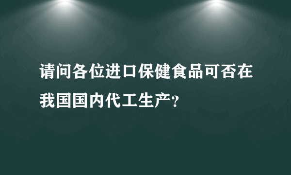 请问各位进口保健食品可否在我国国内代工生产？