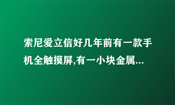 索尼爱立信好几年前有一款手机全触摸屏,有一小块金属键盘可以下翻,露出全部屏幕,求此手机型号!!